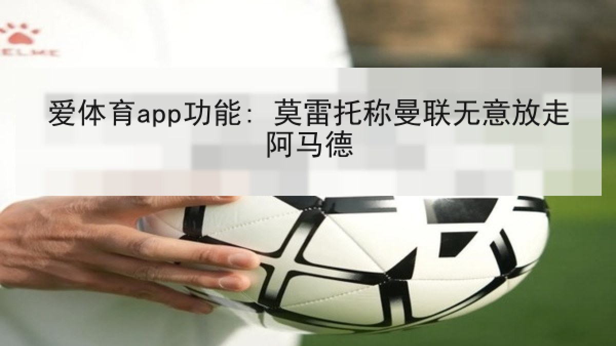 爱体育app功能: 莫雷托称曼联无意放走阿马德