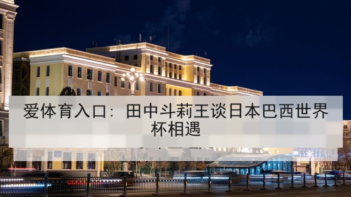 爱体育入口: 田中斗莉王谈日本巴西世界杯相遇