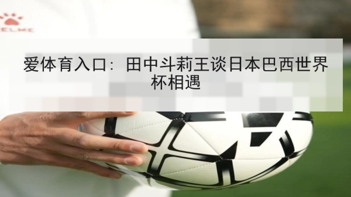 爱体育入口: 田中斗莉王谈日本巴西世界杯相遇