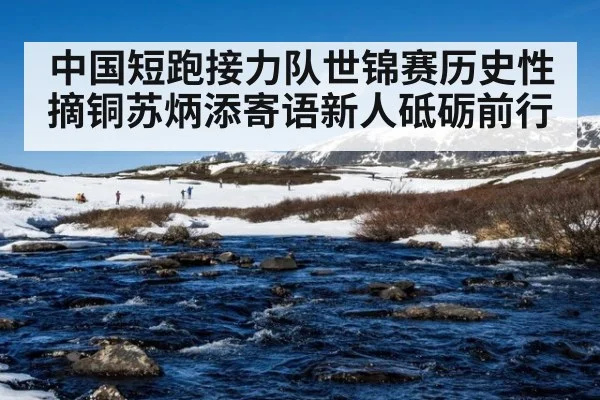 中国短跑接力队世锦赛历史性摘铜苏炳添寄语新人砥砺前行