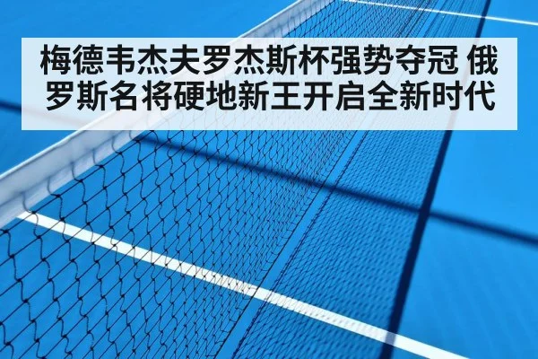 梅德韦杰夫罗杰斯杯强势夺冠 俄罗斯名将硬地新王开启全新时代