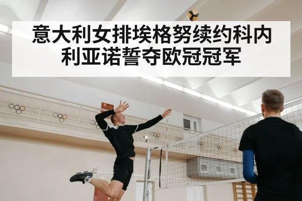 意大利女排埃格努续约科内利亚诺誓夺欧冠冠军
