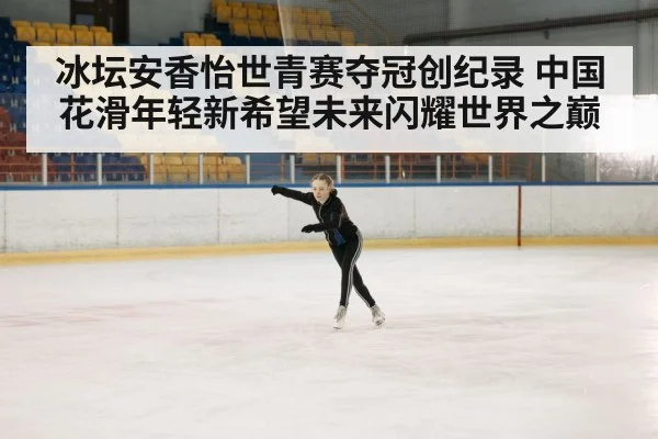 冰坛安香怡世青赛夺冠创纪录 中国花滑年轻新希望未来闪耀世界之巅