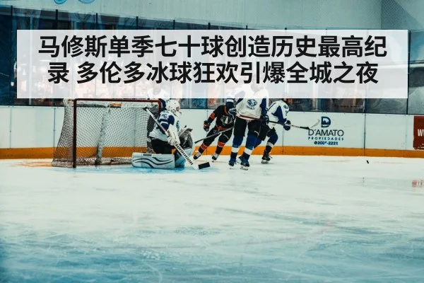 马修斯单季七十球创造历史最高纪录 多伦多冰球狂欢引爆全城之夜