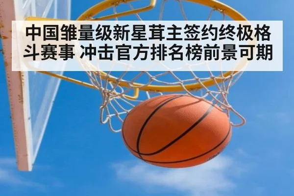中国雏量级新星茸主签约终极格斗赛事 冲击官方排名榜前景可期