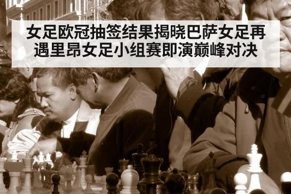 女足欧冠抽签结果揭晓巴萨女足再遇里昂女足小组赛即演巅峰对决